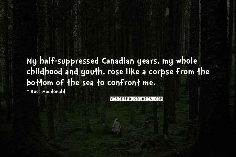 Ross Macdonald Quotes: My half-suppressed Canadian years, my whole childhood and youth, rose like a corpse from the bottom of the sea to confront me.