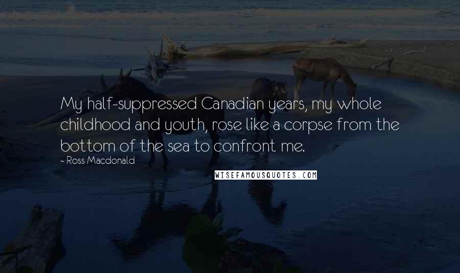Ross Macdonald Quotes: My half-suppressed Canadian years, my whole childhood and youth, rose like a corpse from the bottom of the sea to confront me.
