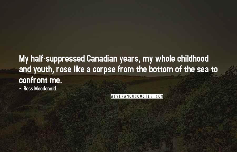 Ross Macdonald Quotes: My half-suppressed Canadian years, my whole childhood and youth, rose like a corpse from the bottom of the sea to confront me.