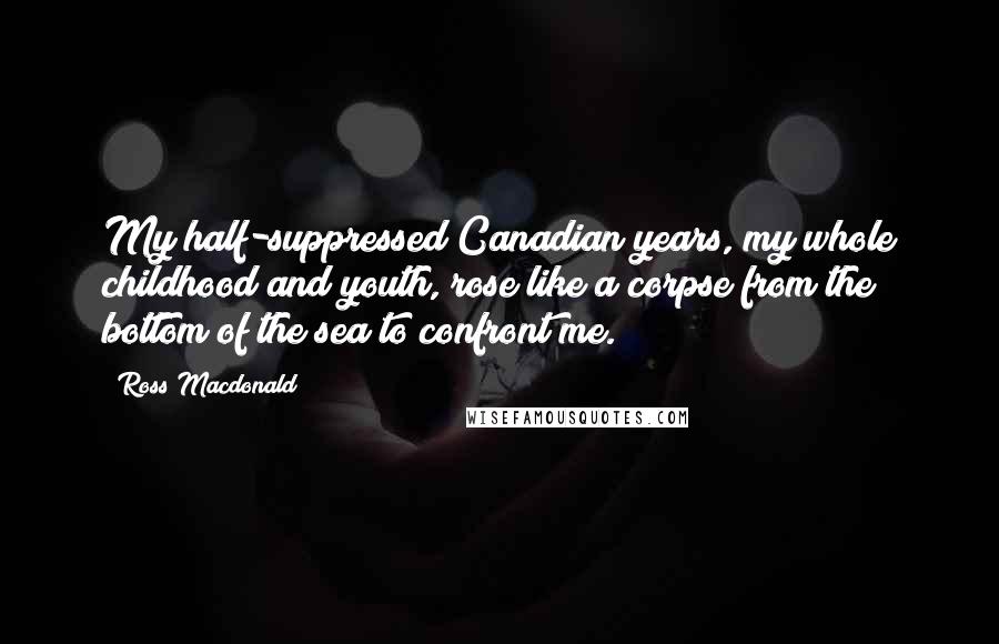 Ross Macdonald Quotes: My half-suppressed Canadian years, my whole childhood and youth, rose like a corpse from the bottom of the sea to confront me.