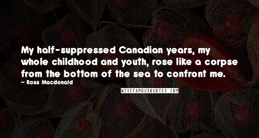 Ross Macdonald Quotes: My half-suppressed Canadian years, my whole childhood and youth, rose like a corpse from the bottom of the sea to confront me.