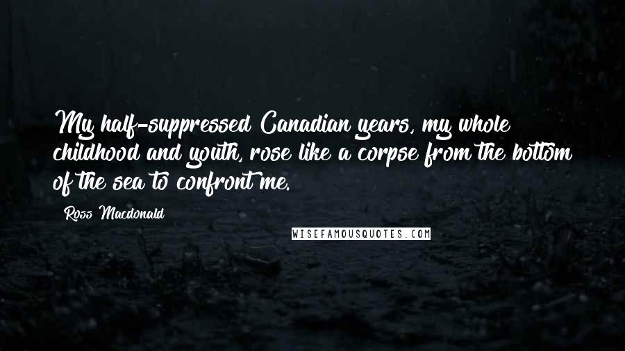 Ross Macdonald Quotes: My half-suppressed Canadian years, my whole childhood and youth, rose like a corpse from the bottom of the sea to confront me.