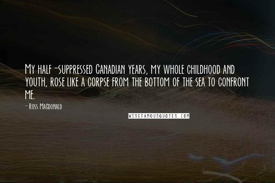 Ross Macdonald Quotes: My half-suppressed Canadian years, my whole childhood and youth, rose like a corpse from the bottom of the sea to confront me.