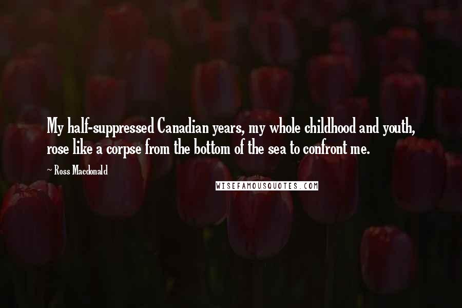 Ross Macdonald Quotes: My half-suppressed Canadian years, my whole childhood and youth, rose like a corpse from the bottom of the sea to confront me.