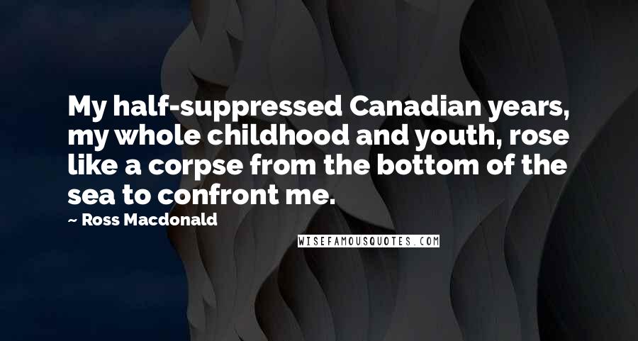 Ross Macdonald Quotes: My half-suppressed Canadian years, my whole childhood and youth, rose like a corpse from the bottom of the sea to confront me.