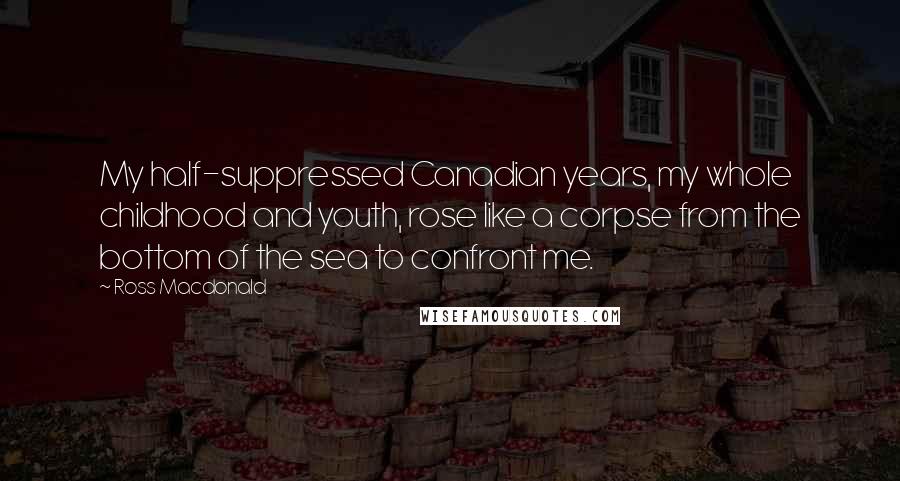 Ross Macdonald Quotes: My half-suppressed Canadian years, my whole childhood and youth, rose like a corpse from the bottom of the sea to confront me.