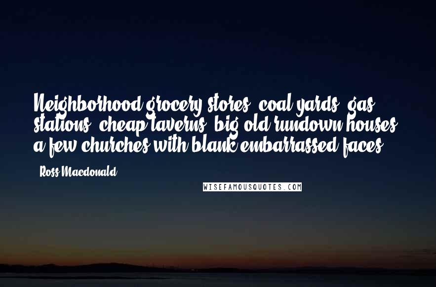 Ross Macdonald Quotes: Neighborhood grocery stores, coal yards, gas stations, cheap taverns, big old rundown houses, a few churches with blank embarrassed faces.