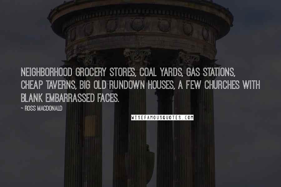 Ross Macdonald Quotes: Neighborhood grocery stores, coal yards, gas stations, cheap taverns, big old rundown houses, a few churches with blank embarrassed faces.