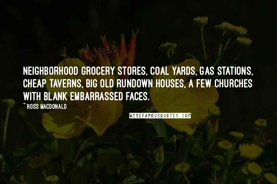 Ross Macdonald Quotes: Neighborhood grocery stores, coal yards, gas stations, cheap taverns, big old rundown houses, a few churches with blank embarrassed faces.