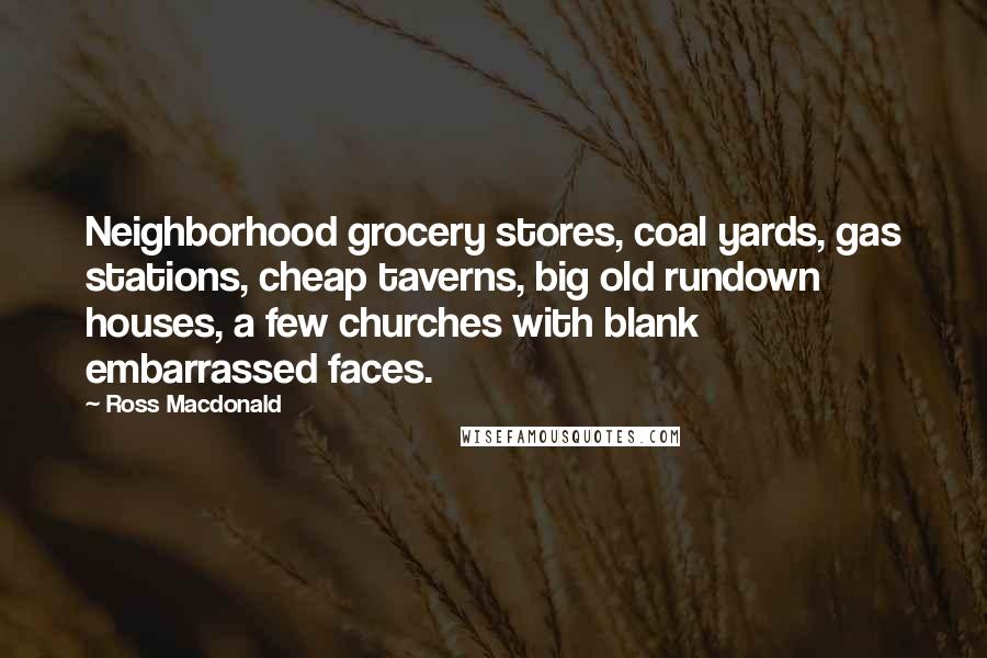 Ross Macdonald Quotes: Neighborhood grocery stores, coal yards, gas stations, cheap taverns, big old rundown houses, a few churches with blank embarrassed faces.