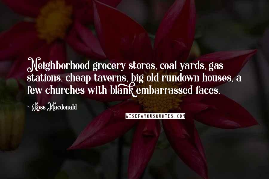 Ross Macdonald Quotes: Neighborhood grocery stores, coal yards, gas stations, cheap taverns, big old rundown houses, a few churches with blank embarrassed faces.