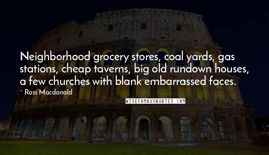 Ross Macdonald Quotes: Neighborhood grocery stores, coal yards, gas stations, cheap taverns, big old rundown houses, a few churches with blank embarrassed faces.