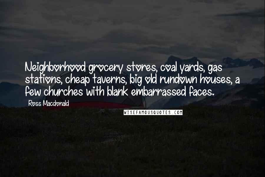 Ross Macdonald Quotes: Neighborhood grocery stores, coal yards, gas stations, cheap taverns, big old rundown houses, a few churches with blank embarrassed faces.