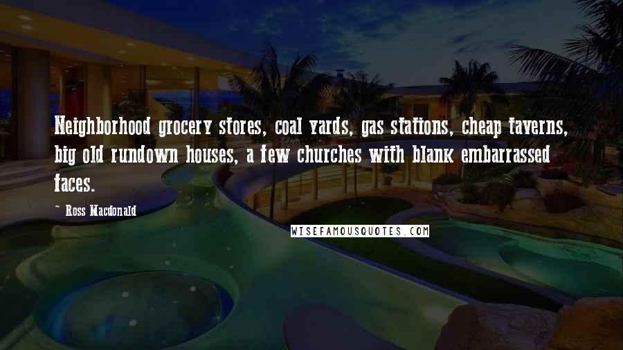 Ross Macdonald Quotes: Neighborhood grocery stores, coal yards, gas stations, cheap taverns, big old rundown houses, a few churches with blank embarrassed faces.