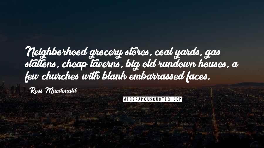 Ross Macdonald Quotes: Neighborhood grocery stores, coal yards, gas stations, cheap taverns, big old rundown houses, a few churches with blank embarrassed faces.