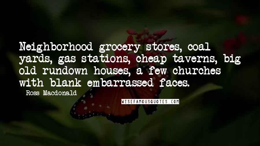 Ross Macdonald Quotes: Neighborhood grocery stores, coal yards, gas stations, cheap taverns, big old rundown houses, a few churches with blank embarrassed faces.