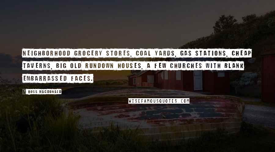 Ross Macdonald Quotes: Neighborhood grocery stores, coal yards, gas stations, cheap taverns, big old rundown houses, a few churches with blank embarrassed faces.