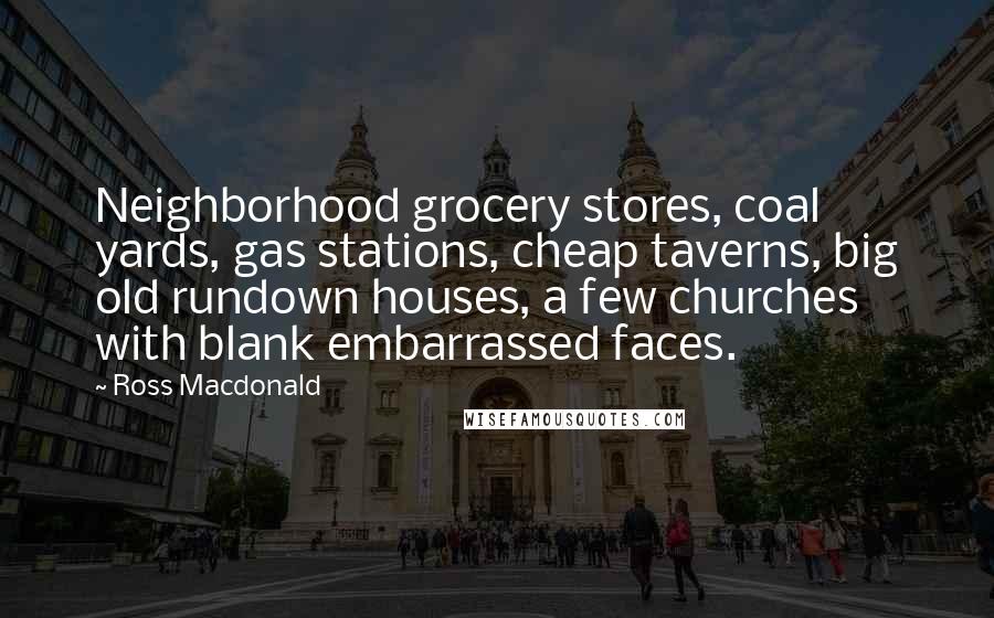 Ross Macdonald Quotes: Neighborhood grocery stores, coal yards, gas stations, cheap taverns, big old rundown houses, a few churches with blank embarrassed faces.