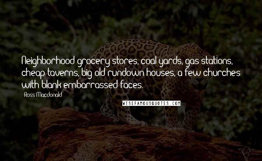 Ross Macdonald Quotes: Neighborhood grocery stores, coal yards, gas stations, cheap taverns, big old rundown houses, a few churches with blank embarrassed faces.