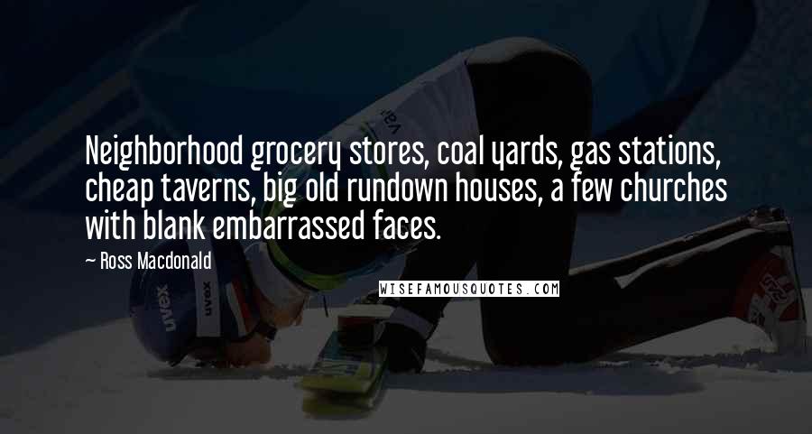 Ross Macdonald Quotes: Neighborhood grocery stores, coal yards, gas stations, cheap taverns, big old rundown houses, a few churches with blank embarrassed faces.