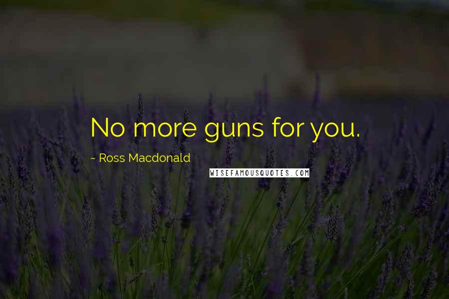 Ross Macdonald Quotes: No more guns for you.