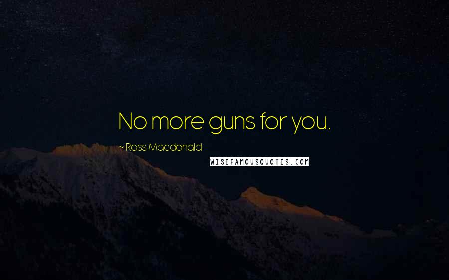 Ross Macdonald Quotes: No more guns for you.