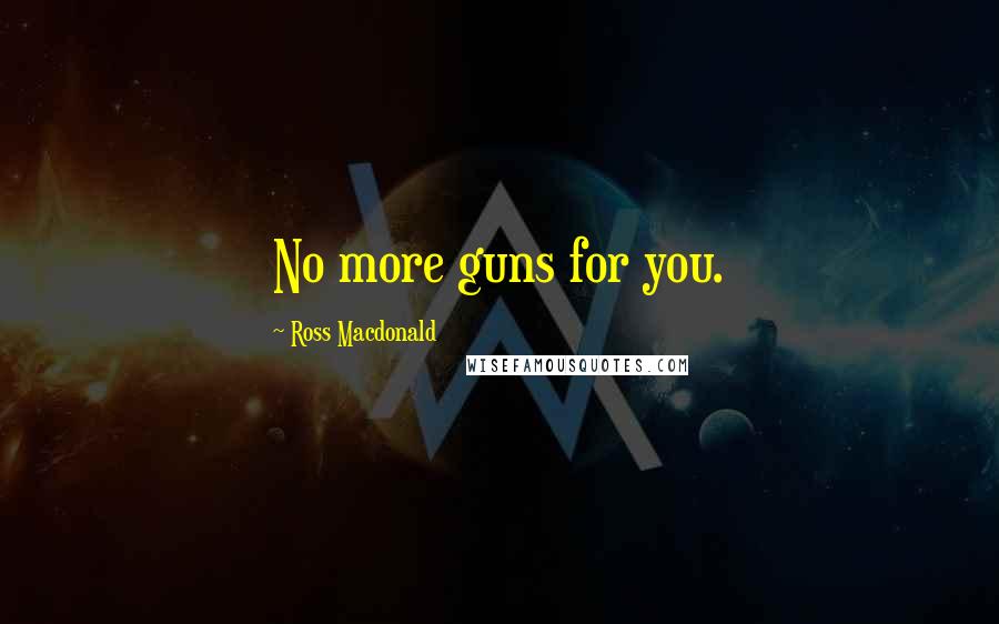 Ross Macdonald Quotes: No more guns for you.