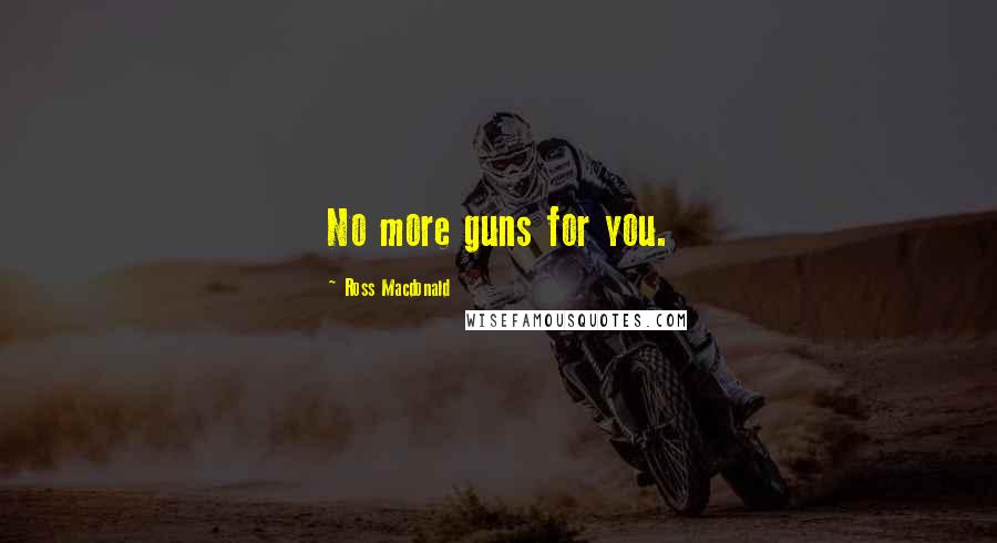 Ross Macdonald Quotes: No more guns for you.