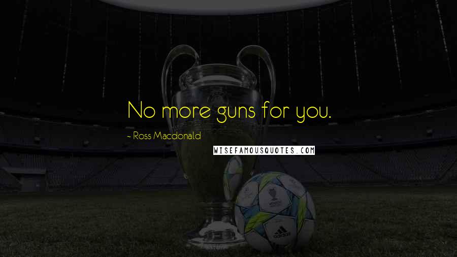 Ross Macdonald Quotes: No more guns for you.
