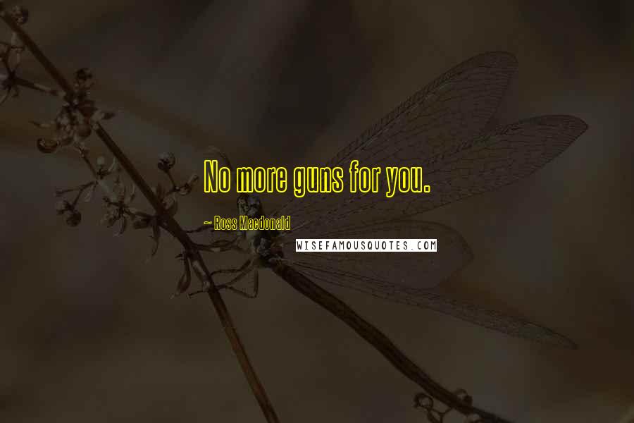 Ross Macdonald Quotes: No more guns for you.