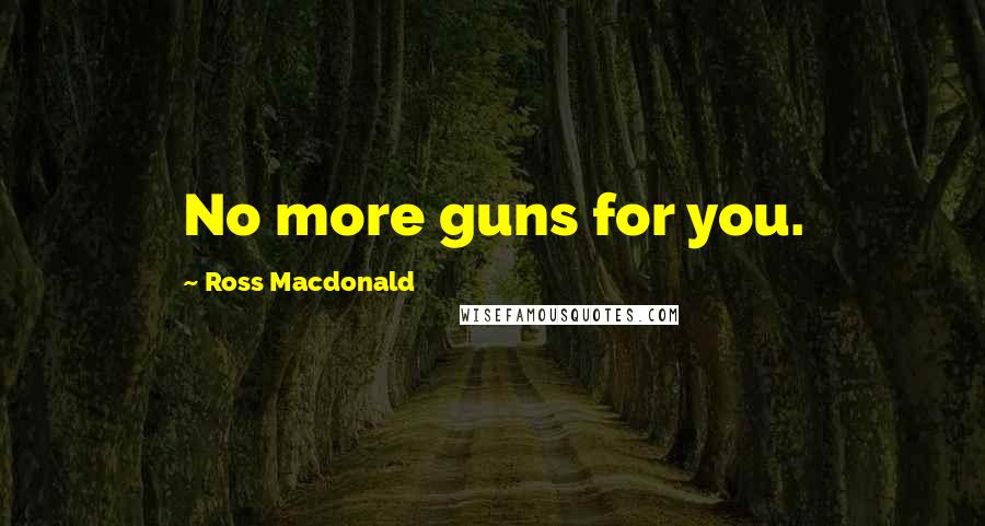 Ross Macdonald Quotes: No more guns for you.