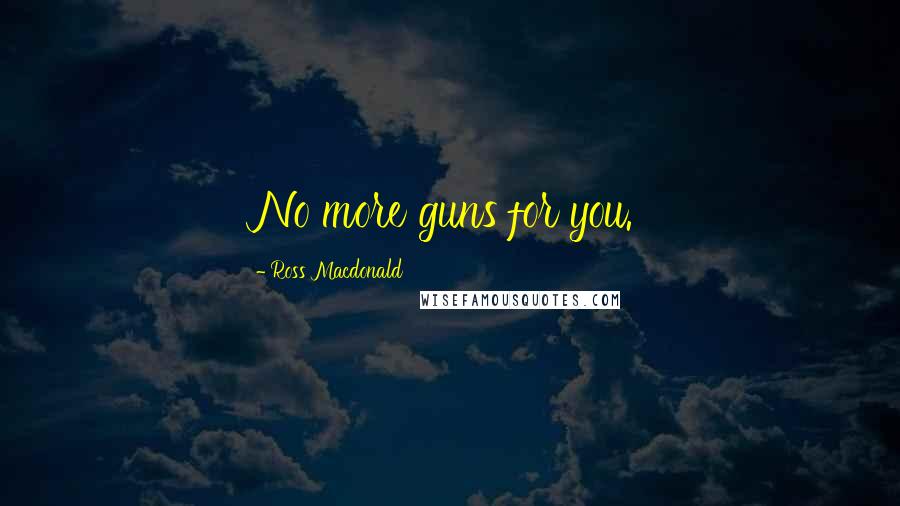Ross Macdonald Quotes: No more guns for you.