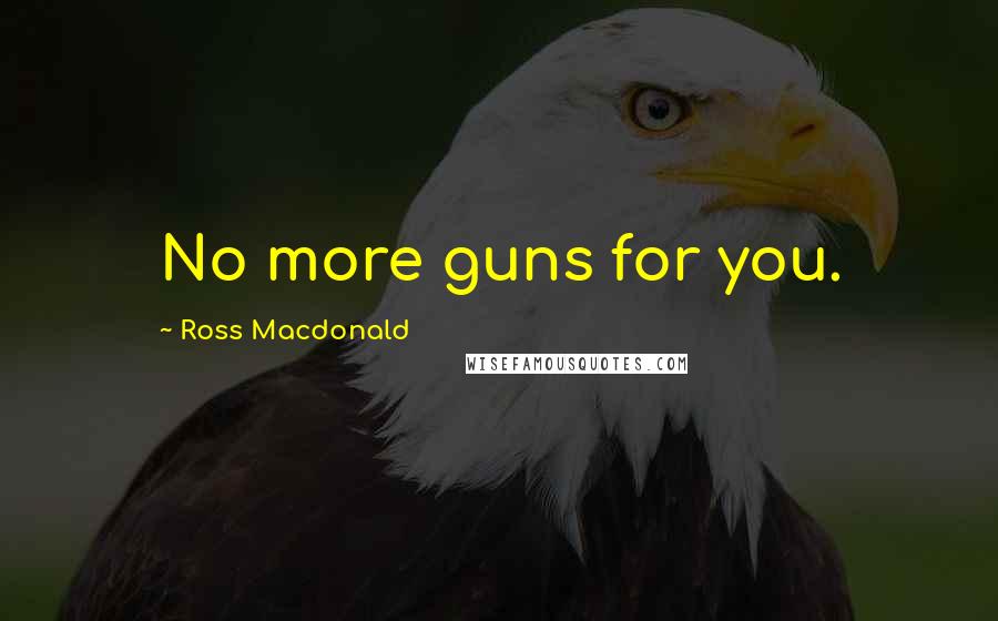 Ross Macdonald Quotes: No more guns for you.