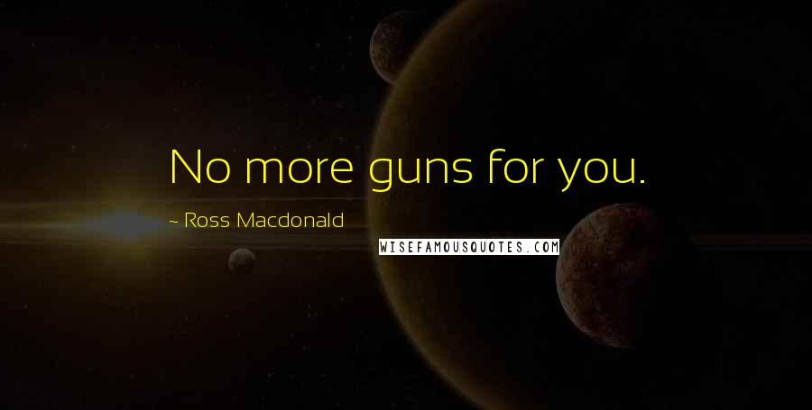 Ross Macdonald Quotes: No more guns for you.