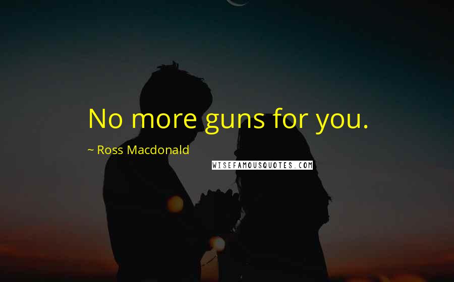Ross Macdonald Quotes: No more guns for you.
