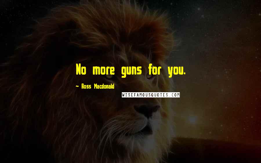 Ross Macdonald Quotes: No more guns for you.
