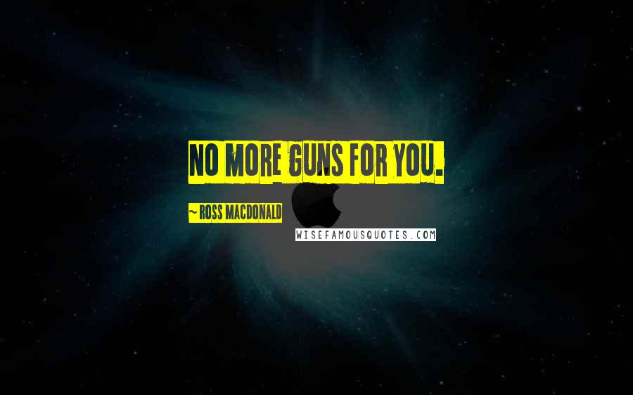 Ross Macdonald Quotes: No more guns for you.