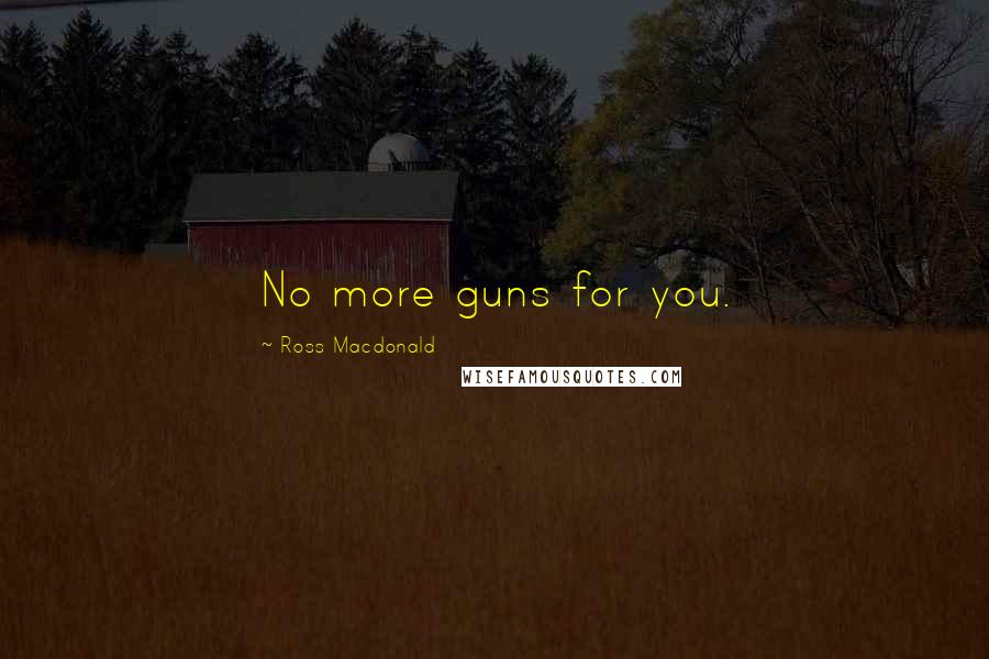 Ross Macdonald Quotes: No more guns for you.