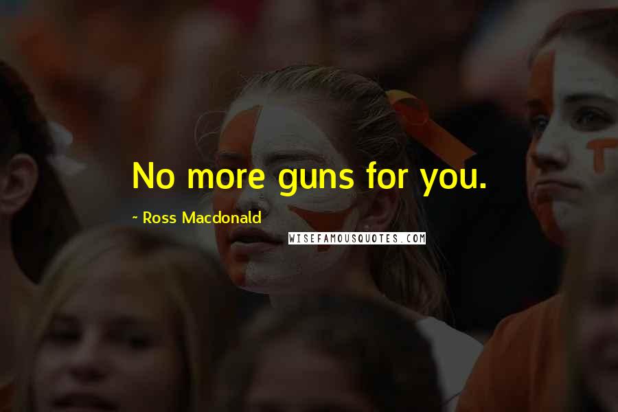 Ross Macdonald Quotes: No more guns for you.