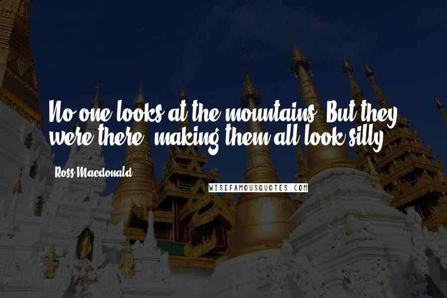 Ross Macdonald Quotes: No one looks at the mountains. But they were there, making them all look silly.