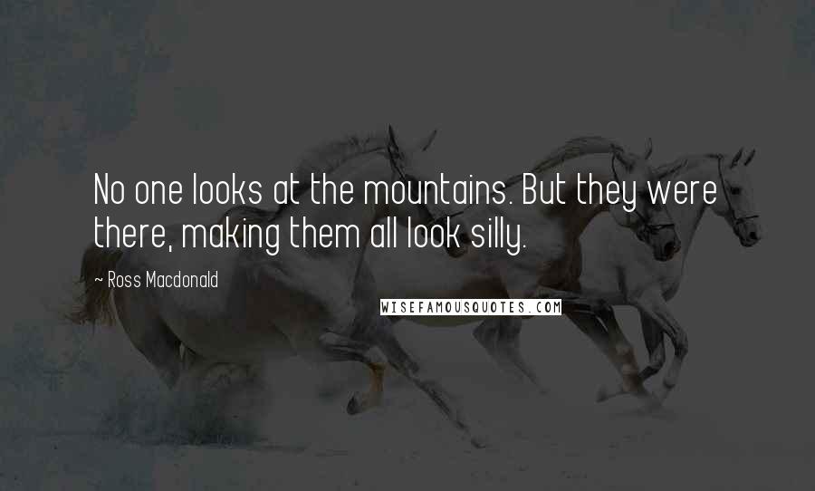 Ross Macdonald Quotes: No one looks at the mountains. But they were there, making them all look silly.