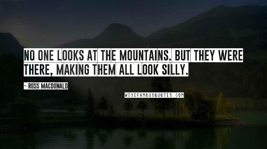 Ross Macdonald Quotes: No one looks at the mountains. But they were there, making them all look silly.