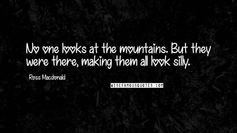 Ross Macdonald Quotes: No one looks at the mountains. But they were there, making them all look silly.