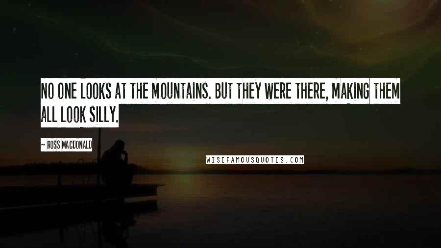 Ross Macdonald Quotes: No one looks at the mountains. But they were there, making them all look silly.