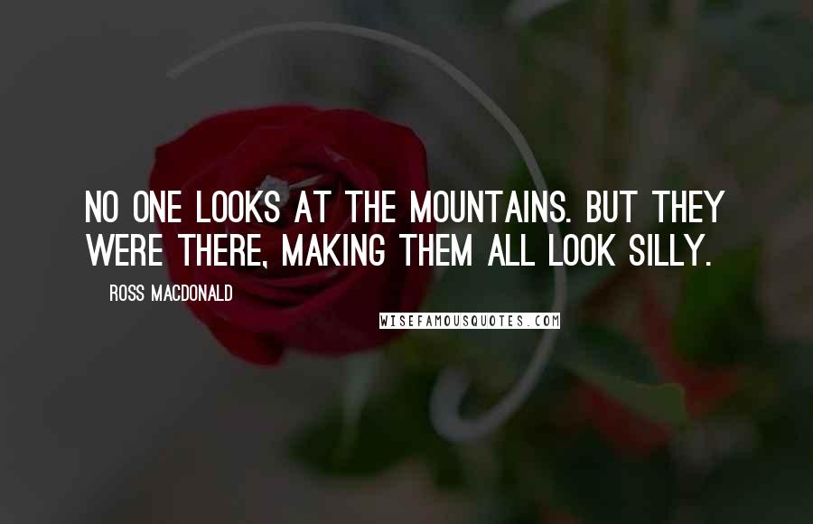 Ross Macdonald Quotes: No one looks at the mountains. But they were there, making them all look silly.