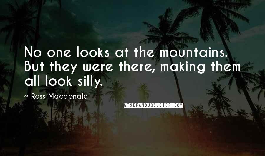 Ross Macdonald Quotes: No one looks at the mountains. But they were there, making them all look silly.
