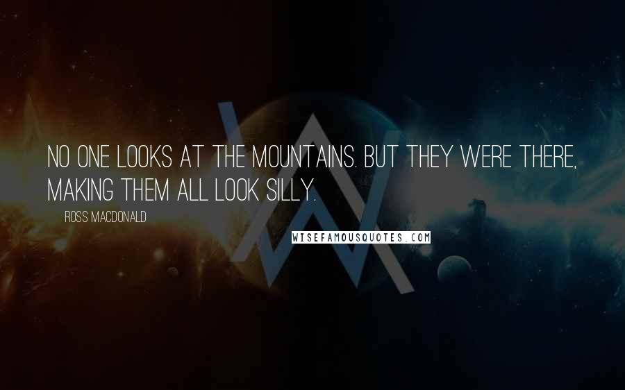 Ross Macdonald Quotes: No one looks at the mountains. But they were there, making them all look silly.
