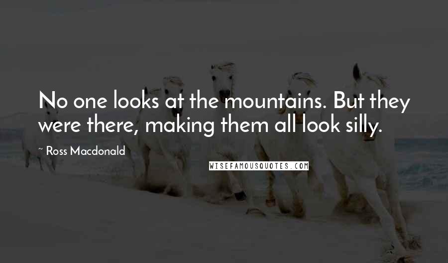 Ross Macdonald Quotes: No one looks at the mountains. But they were there, making them all look silly.