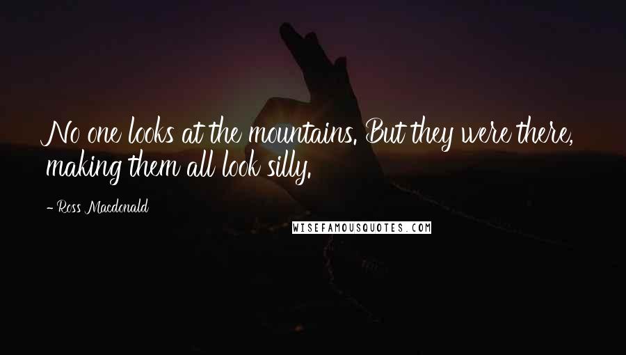 Ross Macdonald Quotes: No one looks at the mountains. But they were there, making them all look silly.