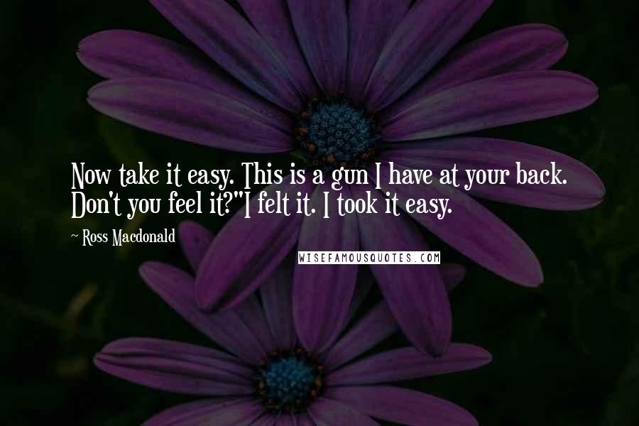 Ross Macdonald Quotes: Now take it easy. This is a gun I have at your back. Don't you feel it?"I felt it. I took it easy.